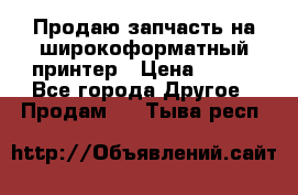 Продаю запчасть на широкоформатный принтер › Цена ­ 950 - Все города Другое » Продам   . Тыва респ.